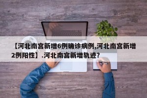 【河北南宫新增6例确诊病例,河北南宫新增2例阳性】.河北南宫新增轨迹？