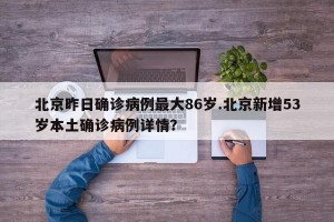 北京昨日确诊病例最大86岁.北京新增53岁本土确诊病例详情？