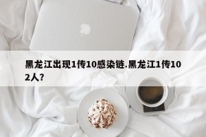黑龙江出现1传10感染链.黑龙江1传102人？