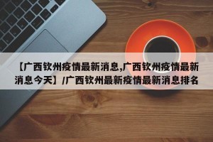 【广西钦州疫情最新消息,广西钦州疫情最新消息今天】/广西钦州最新疫情最新消息排名