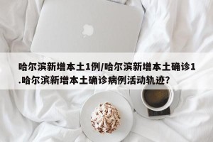 哈尔滨新增本土1例/哈尔滨新增本土确诊1.哈尔滨新增本土确诊病例活动轨迹？