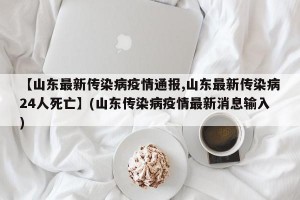 【山东最新传染病疫情通报,山东最新传染病24人死亡】(山东传染病疫情最新消息输入)