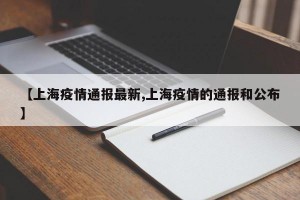 【上海疫情通报最新,上海疫情的通报和公布】