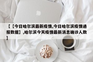 【【今日哈尔滨最新疫情,今日哈尔滨疫情通报数据】,哈尔滨今天疫情最新消息确诊人数】