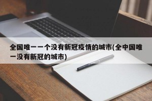 全国唯一一个没有新冠疫情的城市(全中国唯一没有新冠的城市)