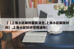 【【上海小区解封最新消息,上海小区解除封闭】,上海小区封闭管理通知】