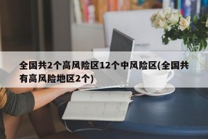 全国共2个高风险区12个中风险区(全国共有高风险地区2个)