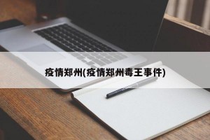 疫情郑州(疫情郑州毒王事件)