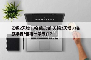 无锡2天增33名感染者.无锡2天增33名感染者!包括一家五口？