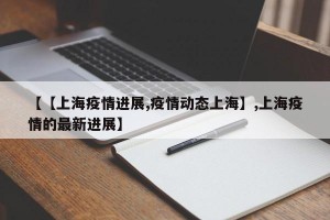 【【上海疫情进展,疫情动态上海】,上海疫情的最新进展】