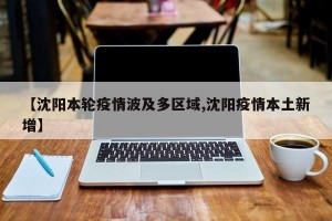 【沈阳本轮疫情波及多区域,沈阳疫情本土新增】