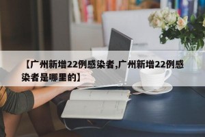 【广州新增22例感染者,广州新增22例感染者是哪里的】