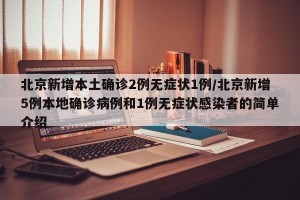 北京新增本土确诊2例无症状1例/北京新增5例本地确诊病例和1例无症状感染者的简单介绍