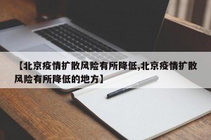 【北京疫情扩散风险有所降低,北京疫情扩散风险有所降低的地方】
