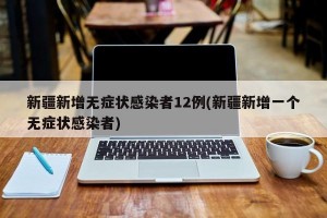 新疆新增无症状感染者12例(新疆新增一个无症状感染者)