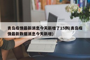 青岛疫情最新消息今天新增了15例(青岛疫情最新数据消息今天新增)