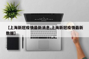 【上海新冠疫情最新消息,上海新冠疫情最新数据】
