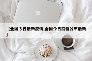 【全国今日最新疫情,全国今日疫情公布最新】