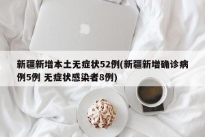 新疆新增本土无症状52例(新疆新增确诊病例5例 无症状感染者8例)