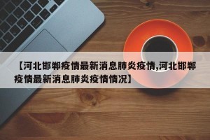 【河北邯郸疫情最新消息肺炎疫情,河北邯郸疫情最新消息肺炎疫情情况】