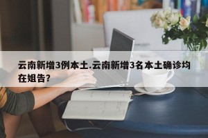 云南新增3例本土.云南新增3名本土确诊均在姐告？