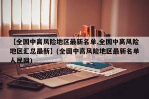 【全国中高风险地区最新名单,全国中高风险地区汇总最新】(全国中高风险地区最新名单人民网)