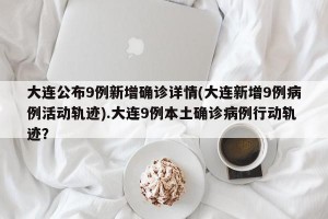 大连公布9例新增确诊详情(大连新增9例病例活动轨迹).大连9例本土确诊病例行动轨迹？