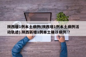 陕西增1例本土病例(陕西增1例本土病例活动轨迹).陕西新增1例本土确诊病例!？