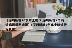 【深圳新增20例本土确诊,深圳新增2个确诊病例最新通报】(深圳新增2例本土确诊行程轨迹)