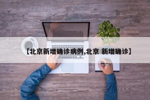 【北京新增确诊病例,北京 新增确诊】