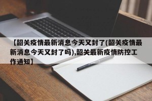 【韶关疫情最新消息今天又封了(韶关疫情最新消息今天又封了吗),韶关最新疫情防控工作通知】