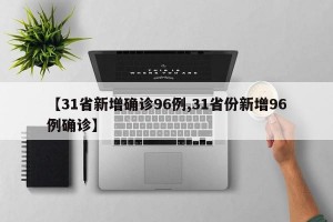 【31省新增确诊96例,31省份新增96例确诊】