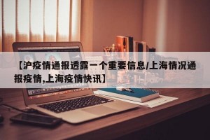 【沪疫情通报透露一个重要信息/上海情况通报疫情,上海疫情快讯】