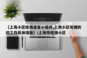 【上海小区疫情速查小程序,上海小区疫情防控工作具体措施】/上海市疫情小区