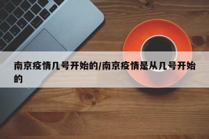 南京疫情几号开始的/南京疫情是从几号开始的