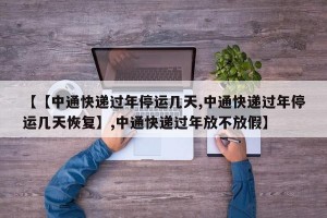 【【中通快递过年停运几天,中通快递过年停运几天恢复】,中通快递过年放不放假】