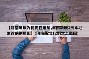 【河南确诊为何仍在增加,河南新增1例本地确诊病例原因】(河南新增12例本土原因)