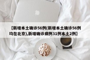 【新增本土确诊56例(新增本土确诊56例均在北京),新增确诊病例31例本土2例】