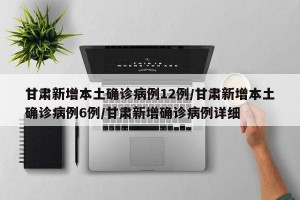 甘肃新增本土确诊病例12例/甘肃新增本土确诊病例6例/甘肃新增确诊病例详细