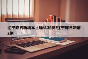 辽宁昨日新增本土确诊36例/辽宁昨日新增2例