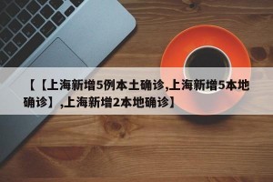 【【上海新增5例本土确诊,上海新增5本地确诊】,上海新增2本地确诊】