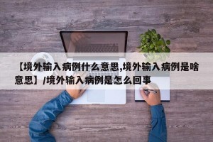 【境外输入病例什么意思,境外输入病例是啥意思】/境外输入病例是怎么回事