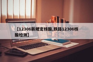 【12306新规定核酸,铁路12306核酸检测】