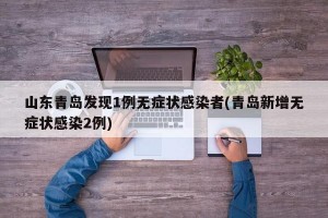 山东青岛发现1例无症状感染者(青岛新增无症状感染2例)