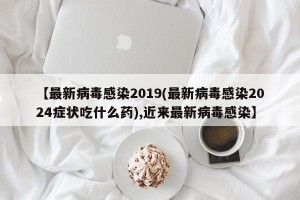 【最新病毒感染2019(最新病毒感染2024症状吃什么药),近来最新病毒感染】