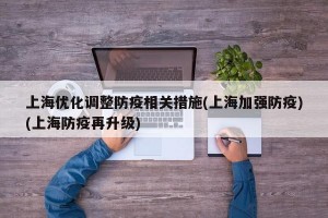 上海优化调整防疫相关措施(上海加强防疫)(上海防疫再升级)
