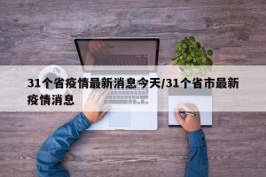 31个省疫情最新消息今天/31个省市最新疫情消息