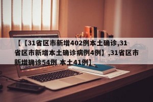 【【31省区市新增402例本土确诊,31省区市新增本土确诊病例4例】,31省区市新增确诊54例 本土41例】