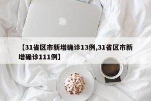 【31省区市新增确诊13例,31省区市新增确诊111例】