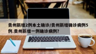贵州新增2例本土确诊/贵州新增确诊病例5例.贵州新增一例确诊病例？
